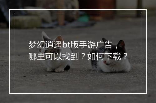 梦幻逍遥bt版手游广告，哪里可以找到？如何下载？