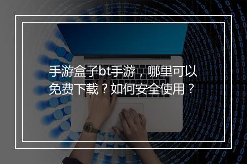 手游盒子bt手游,哪里可以免费下载?如何安全使用?