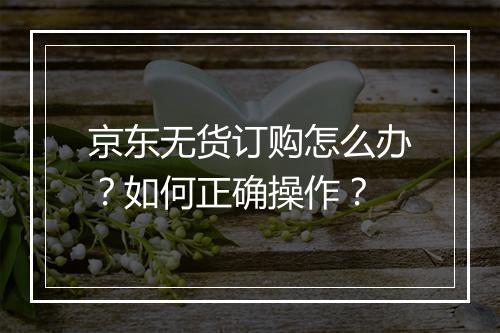 京东无货订购怎么办？如何正确操作？