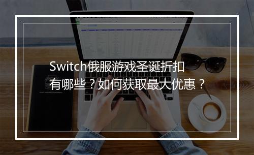 Switch俄服游戏圣诞折扣有哪些？如何获取最大优惠？
