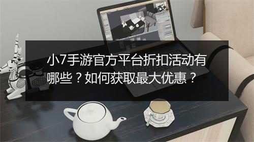小7手游官方平台折扣活动有哪些?如何获取最大优惠?