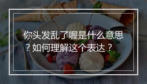 你头发乱了喔是什么意思？如何理解这个表达？