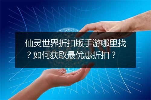 仙灵世界折扣版手游哪里找？如何获取最优惠折扣？