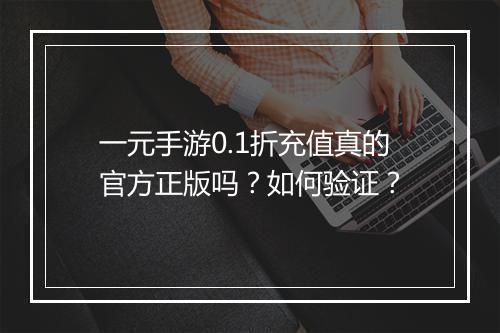 一元手游0.1折充值真的官方正版吗？如何验证？