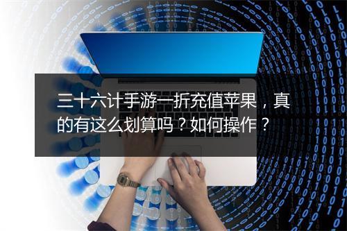 三十六计手游一折充值苹果，真的有这么划算吗？如何操作？