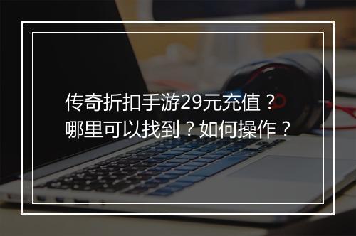 传奇折扣手游29元充值？哪里可以找到？如何操作？