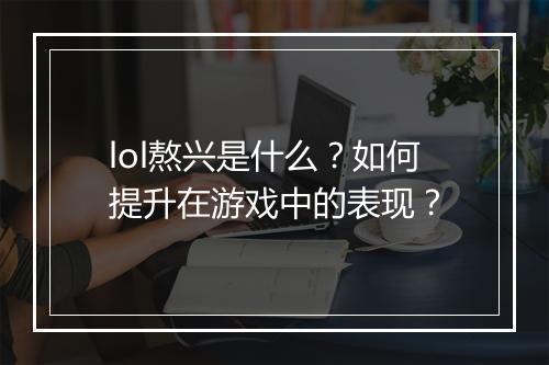 lol熬兴是什么？如何提升在游戏中的表现？