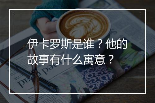 伊卡罗斯是谁?他的故事有什么寓意?