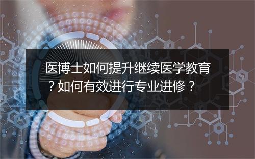 医博士如何提升继续医学教育？如何有效进行专业进修？