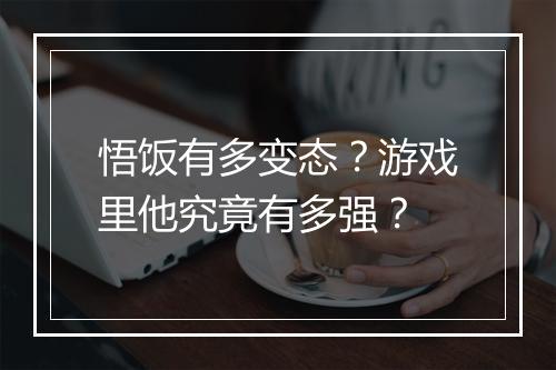 悟饭有多变态？游戏里他究竟有多强？