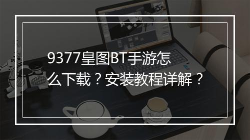 9377皇图BT手游怎么下载？安装教程详解？