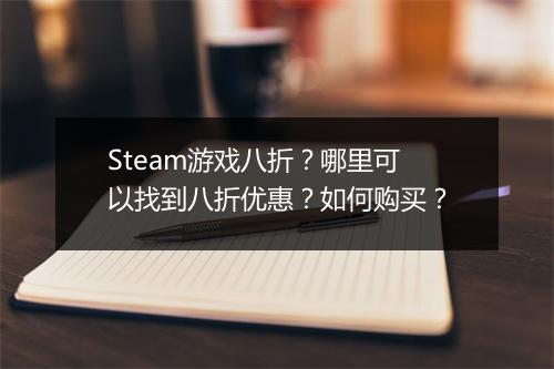 Steam游戏八折？哪里可以找到八折优惠？如何购买？