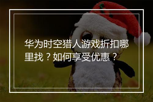 华为时空猎人游戏折扣哪里找？如何享受优惠？