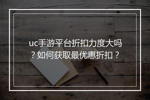uc手游平台折扣力度大吗？如何获取最优惠折扣？