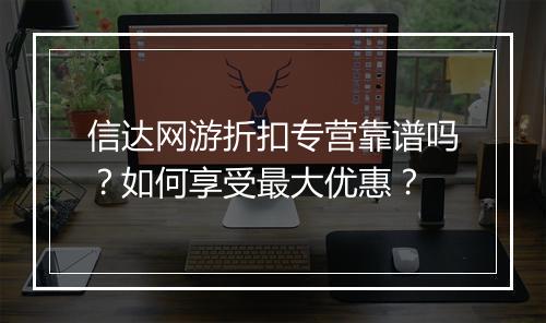信达网游折扣专营靠谱吗？如何享受最大优惠？
