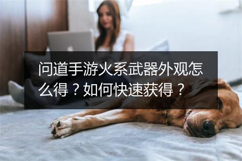 问道手游火系武器外观怎么得？如何快速获得？