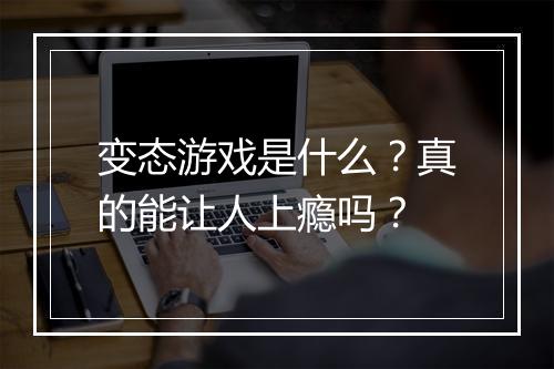 变态游戏是什么？真的能让人上瘾吗？