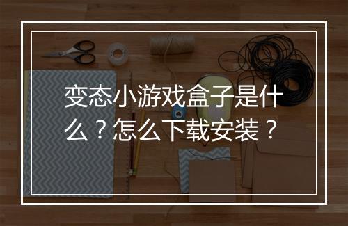 变态小游戏盒子是什么？怎么下载安装？