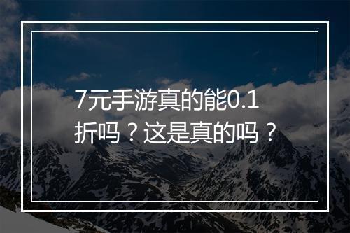 7元手游真的能0.1折吗？这是真的吗？