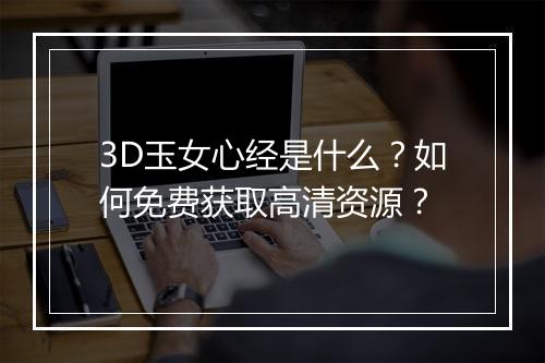 3D玉女心经是什么？如何免费获取高清资源？