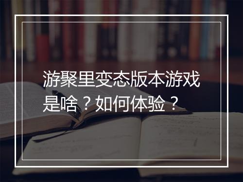 游聚里变态版本游戏是啥?如何体验?