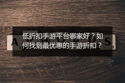 低折扣手游平台哪家好?如何找到最优惠的手游折扣?