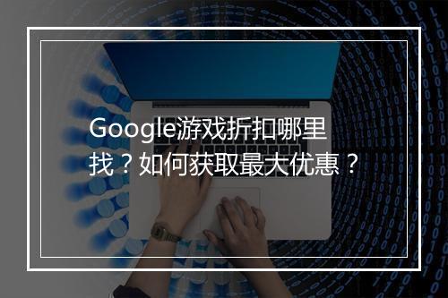 Google游戏折扣哪里找?如何获取最大优惠?