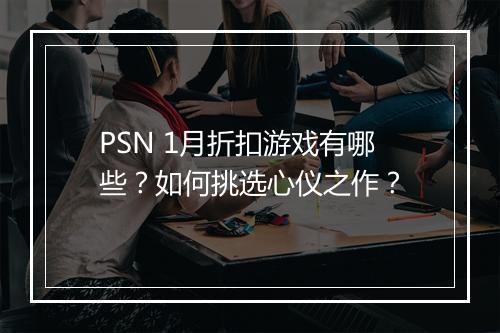 PSN 1月折扣游戏有哪些？如何挑选心仪之作？