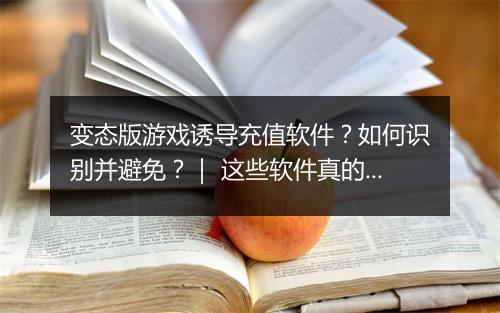 变态版游戏诱导充值软件？如何识别并避免？｜ 这些软件真的合法吗？