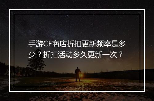 手游CF商店折扣更新频率是多少？折扣活动多久更新一次？