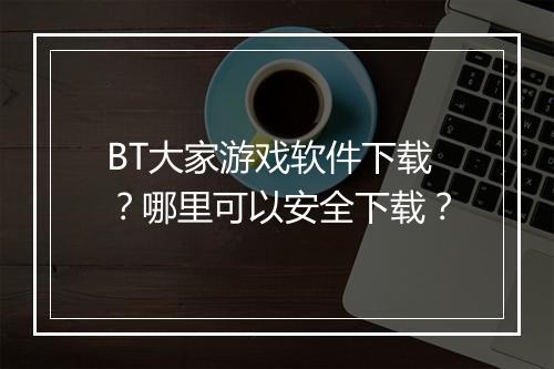 BT大家游戏软件下载？哪里可以安全下载？