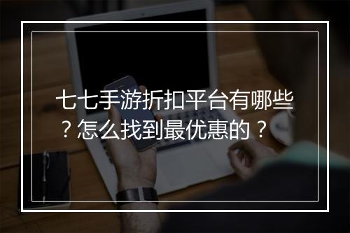 七七手游折扣平台有哪些？怎么找到最优惠的？