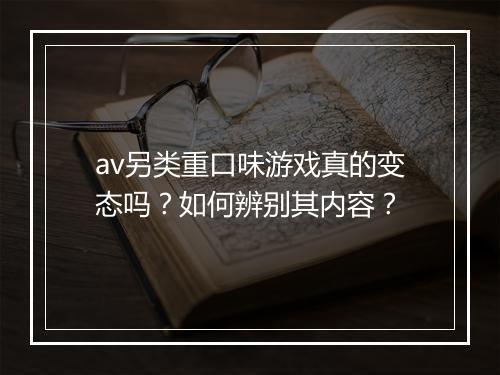 av另类重口味游戏真的变态吗？如何辨别其内容？