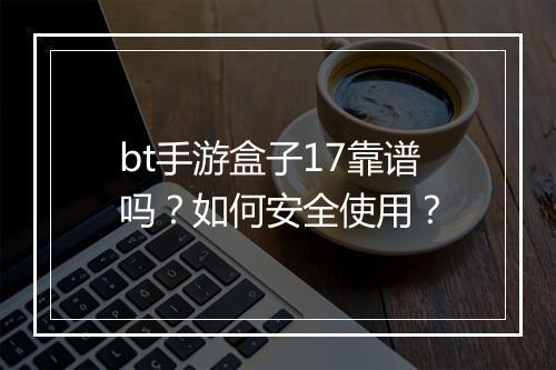 bt手游盒子17靠谱吗？如何安全使用？