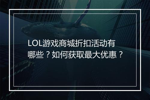 LOL游戏商城折扣活动有哪些？如何获取最大优惠？