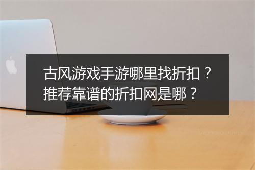 古风游戏手游哪里找折扣？推荐靠谱的折扣网是哪？