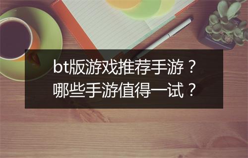 bt版游戏推荐手游？哪些手游值得一试？