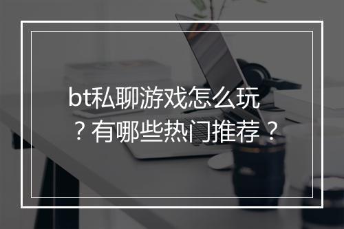 bt私聊游戏怎么玩？有哪些热门推荐？