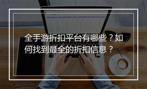 全手游折扣平台有哪些?如何找到最全的折扣信息?