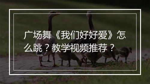 广场舞《我们好好爱》怎么跳?教学视频推荐?