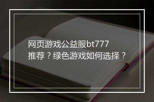 网页游戏公益服bt777推荐?绿色游戏如何选择?