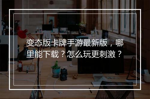 变态版卡牌手游最新版,哪里能下载?怎么玩更刺激?