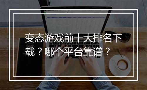 变态游戏前十大排名下载？哪个平台靠谱？