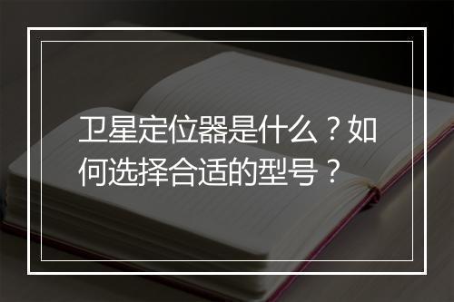 卫星定位器是什么？如何选择合适的型号？