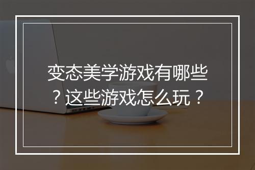 变态美学游戏有哪些?这些游戏怎么玩?