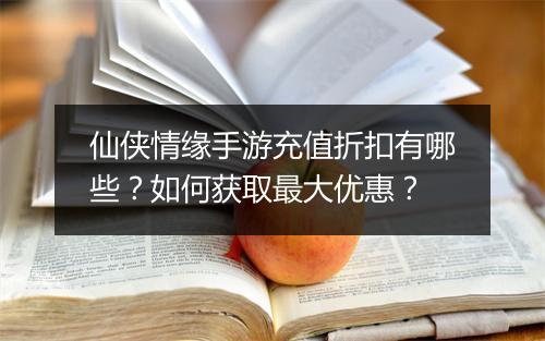 仙侠情缘手游充值折扣有哪些？如何获取最大优惠？