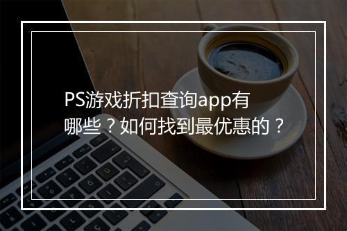 PS游戏折扣查询app有哪些？如何找到最优惠的？