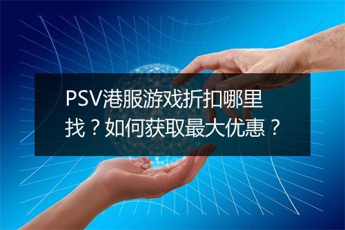 PSV港服游戏折扣哪里找？如何获取最大优惠？