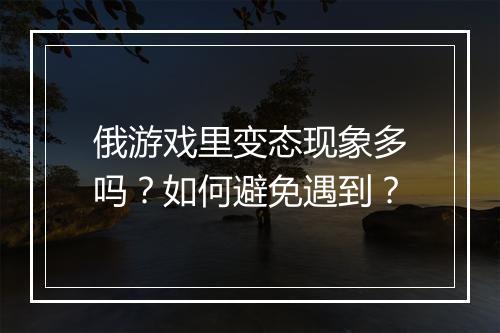 俄游戏里变态现象多吗?如何避免遇到?