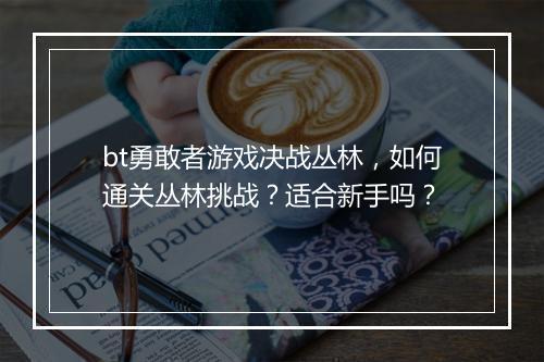 bt勇敢者游戏决战丛林,如何通关丛林挑战?适合新手吗?